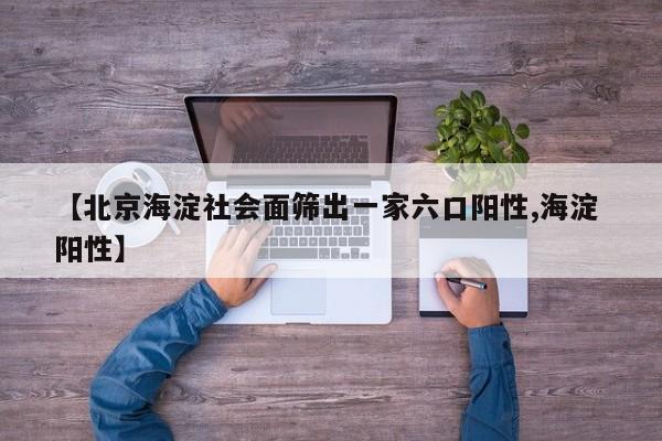 【北京海淀社会面筛出一家六口阳性,海淀 阳性】