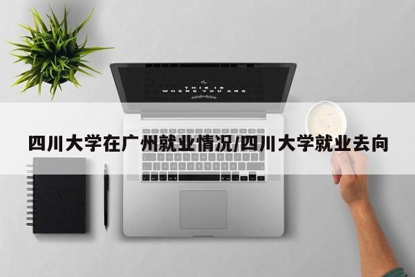 四川大学在广州就业情况/四川大学就业去向