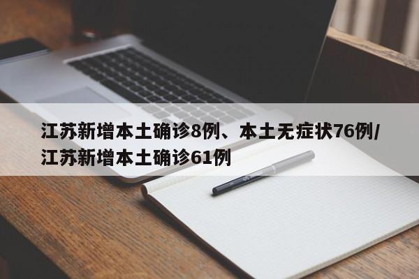 江苏新增本土确诊8例、本土无症状76例/江苏新增本土确诊61例