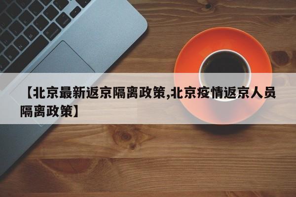【北京最新返京隔离政策,北京疫情返京人员隔离政策】