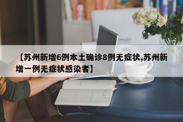 【苏州新增6例本土确诊8例无症状,苏州新增一例无症状感染者】