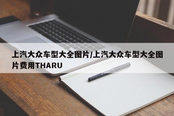 上汽大众车型大全图片/上汽大众车型大全图片费用THARU