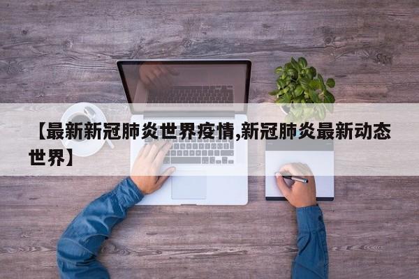 【最新新冠肺炎世界疫情,新冠肺炎最新动态世界】