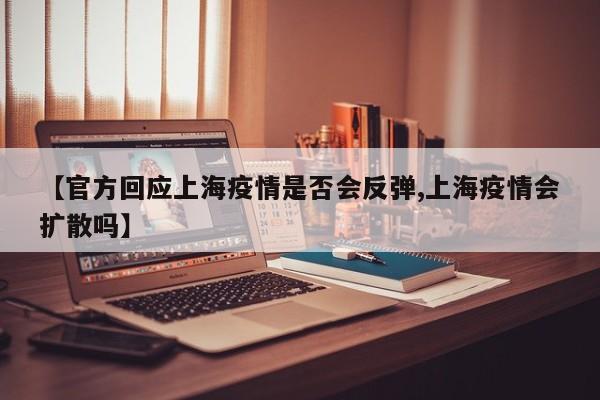 【官方回应上海疫情是否会反弹,上海疫情会扩散吗】