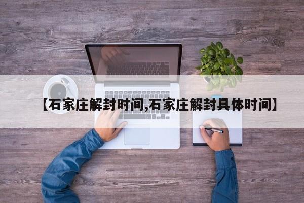 【石家庄解封时间,石家庄解封具体时间】