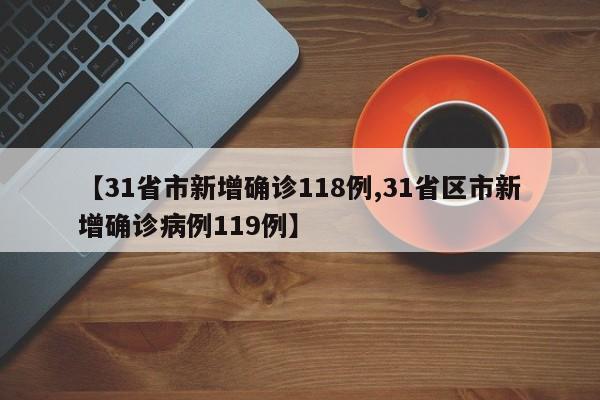 【31省市新增确诊118例,31省区市新增确诊病例119例】