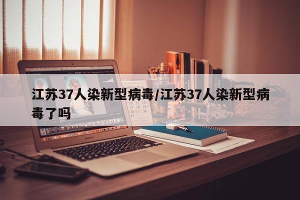 江苏37人染新型病毒/江苏37人染新型病毒了吗