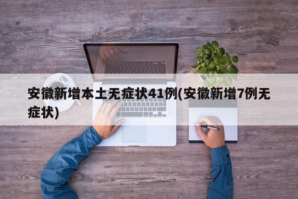 安徽新增本土无症状41例(安徽新增7例无症状)