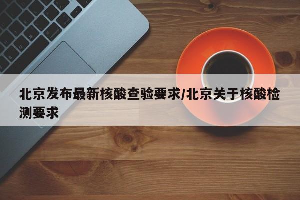 北京发布最新核酸查验要求/北京关于核酸检测要求