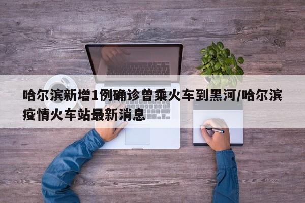 哈尔滨新增1例确诊曾乘火车到黑河/哈尔滨疫情火车站最新消息