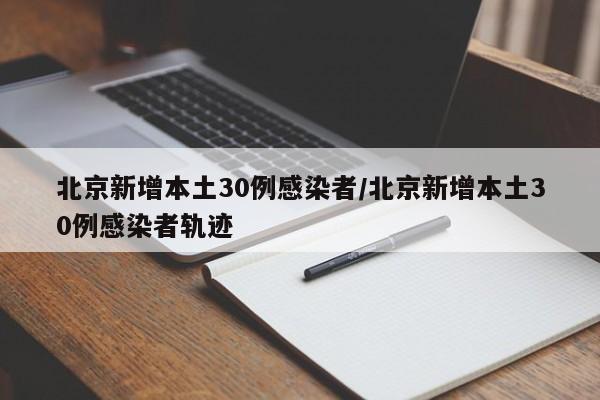 北京新增本土30例感染者/北京新增本土30例感染者轨迹