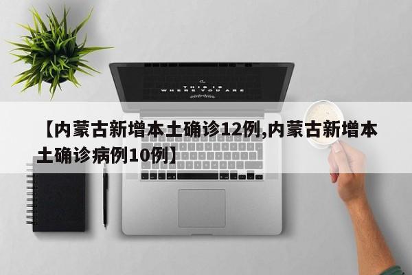 【内蒙古新增本土确诊12例,内蒙古新增本土确诊病例10例】