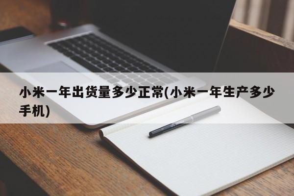 小米一年出货量多少正常(小米一年生产多少手机)