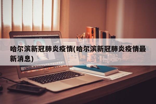 哈尔滨新冠肺炎疫情(哈尔滨新冠肺炎疫情最新消息)