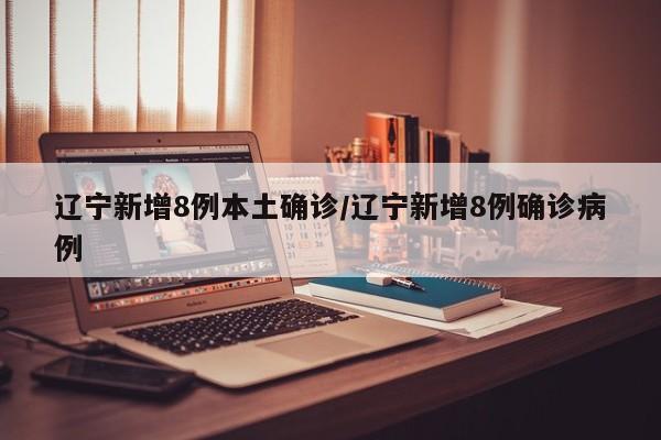 辽宁新增8例本土确诊/辽宁新增8例确诊病例