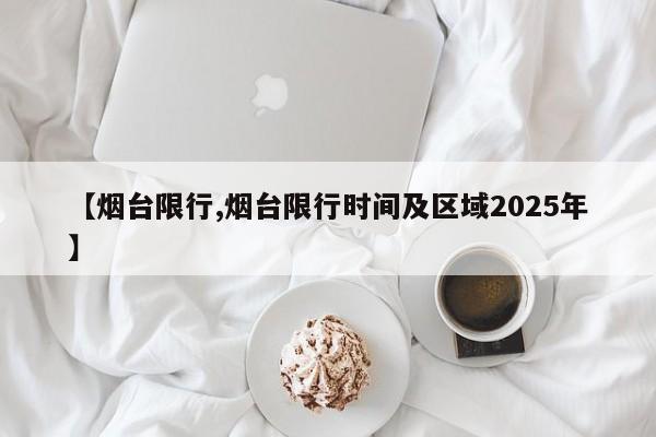 【烟台限行,烟台限行时间及区域2025年】