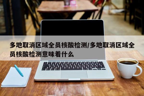 多地取消区域全员核酸检测/多地取消区域全员核酸检测意味着什么