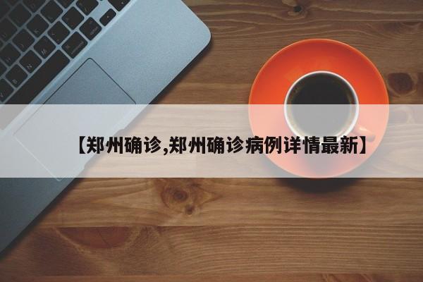 【郑州确诊,郑州确诊病例详情最新】