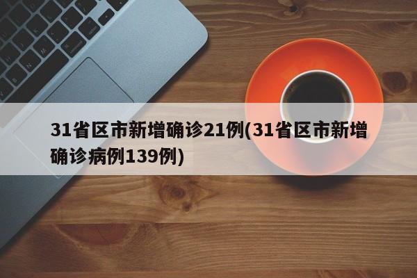 31省区市新增确诊21例(31省区市新增确诊病例139例)