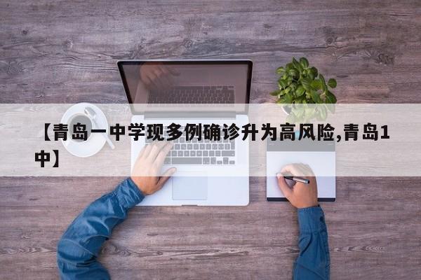 【青岛一中学现多例确诊升为高风险,青岛1中】