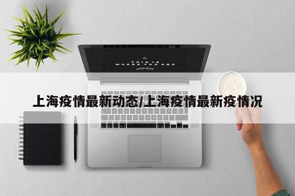 上海疫情最新动态/上海疫情最新疫情况