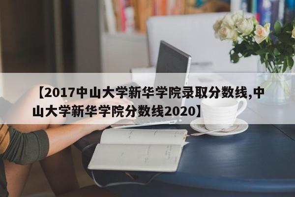 【2017中山大学新华学院录取分数线,中山大学新华学院分数线2020】