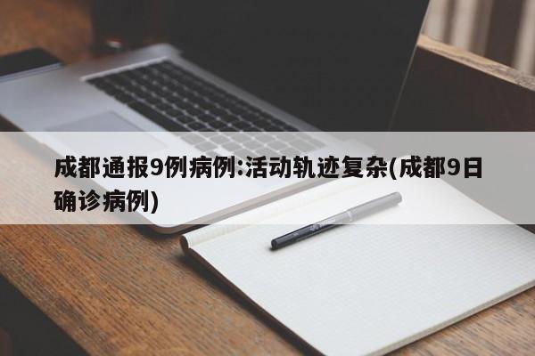 成都通报9例病例:活动轨迹复杂(成都9日确诊病例)