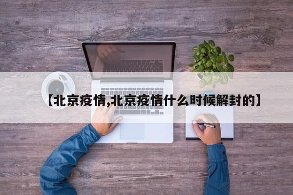 【北京疫情,北京疫情什么时候解封的】