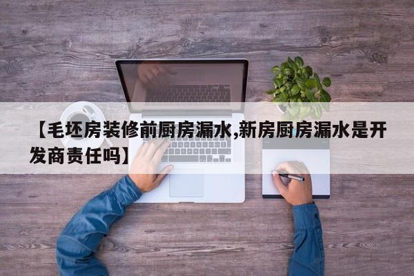 【毛坯房装修前厨房漏水,新房厨房漏水是开发商责任吗】
