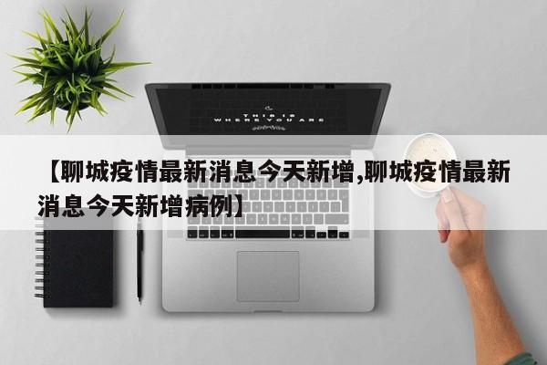【聊城疫情最新消息今天新增,聊城疫情最新消息今天新增病例】