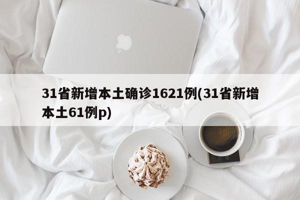 31省新增本土确诊1621例(31省新增本土61例p)