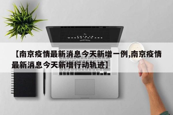 【南京疫情最新消息今天新增一例,南京疫情最新消息今天新增行动轨迹】