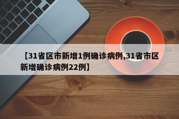 【31省区市新增1例确诊病例,31省市区新增确诊病例22例】