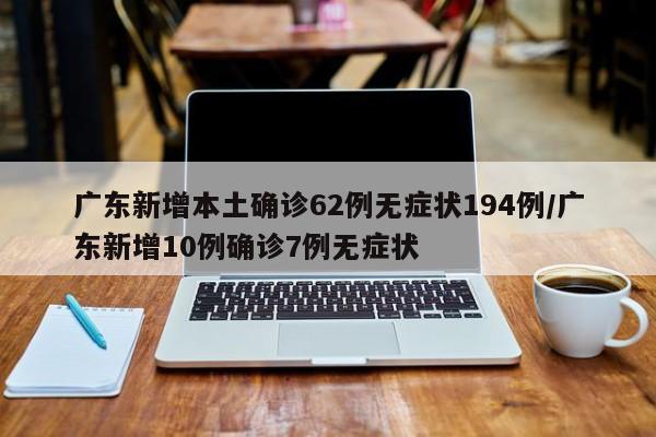 广东新增本土确诊62例无症状194例/广东新增10例确诊7例无症状