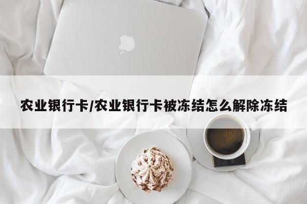 农业银行卡/农业银行卡被冻结怎么解除冻结