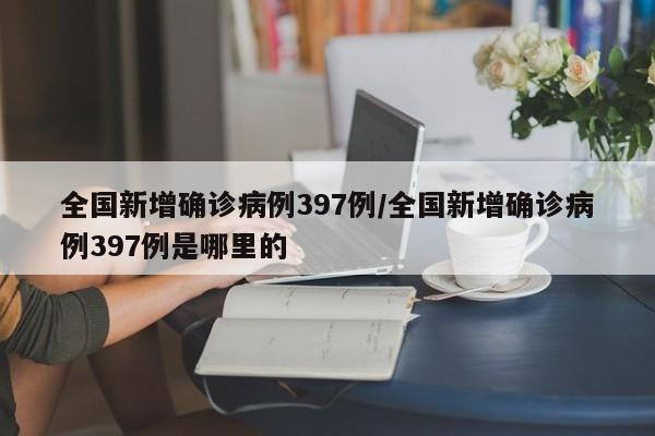 全国新增确诊病例397例/全国新增确诊病例397例是哪里的
