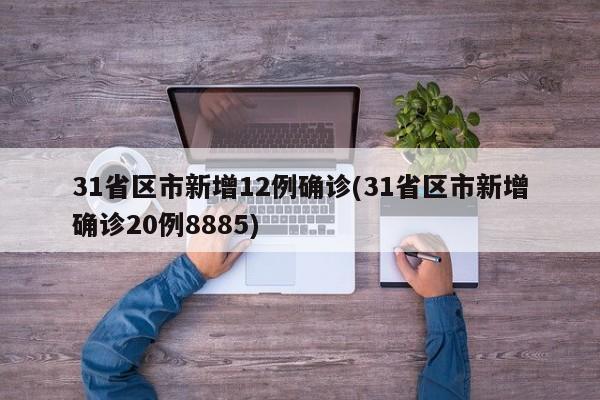 31省区市新增12例确诊(31省区市新增确诊20例8885)