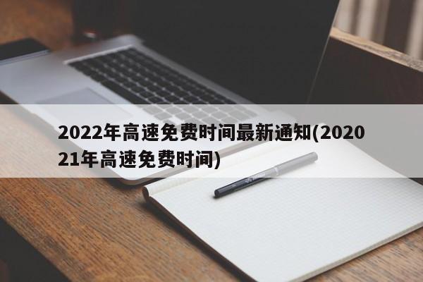 2022年高速免费时间最新通知(202021年高速免费时间)