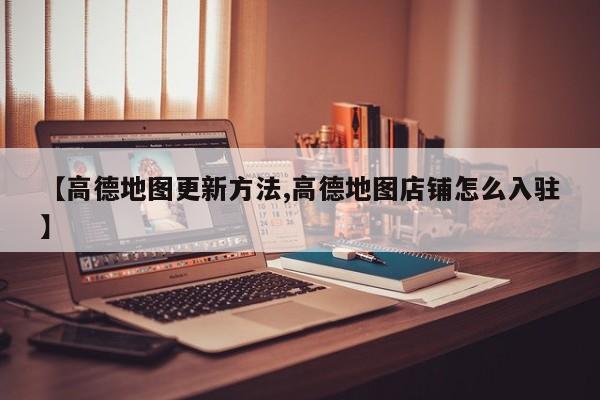 【高德地图更新方法,高德地图店铺怎么入驻】