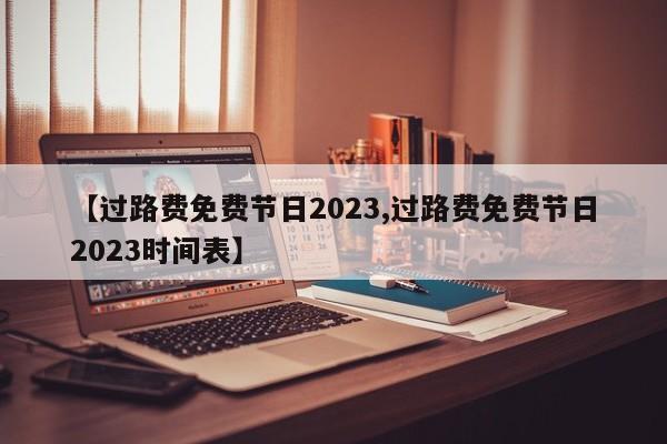 【过路费免费节日2023,过路费免费节日2023时间表】