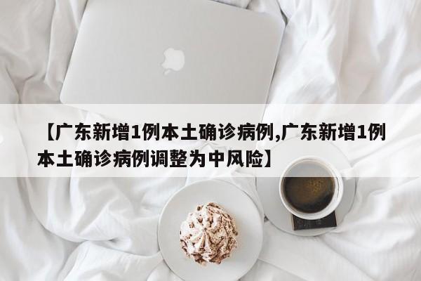 【广东新增1例本土确诊病例,广东新增1例本土确诊病例调整为中风险】