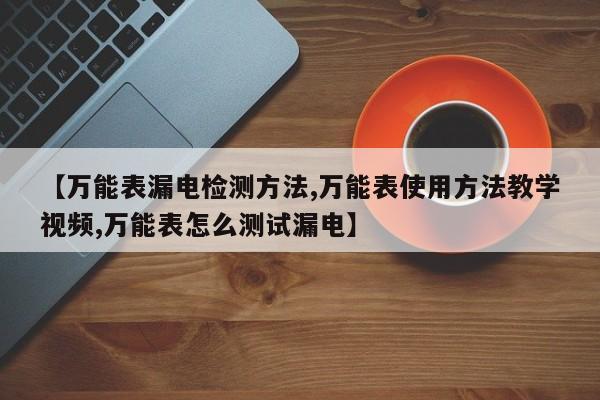 【万能表漏电检测方法,万能表使用方法教学视频,万能表怎么测试漏电】