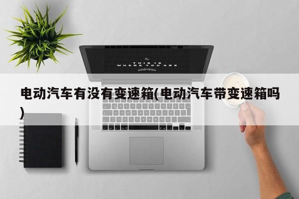 电动汽车有没有变速箱(电动汽车带变速箱吗)