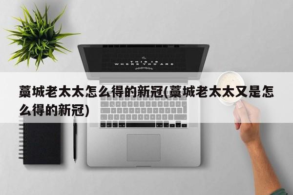 藁城老太太怎么得的新冠(藁城老太太又是怎么得的新冠)