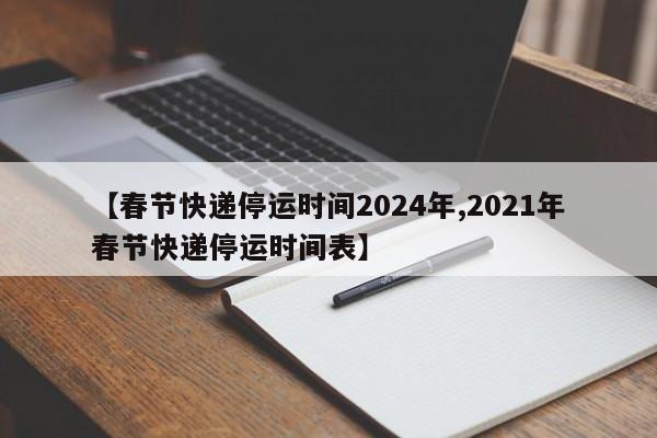 【春节快递停运时间2024年,2021年春节快递停运时间表】
