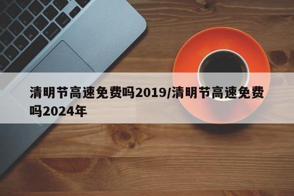 清明节高速免费吗2019/清明节高速免费吗2024年