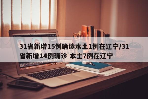31省新增15例确诊本土1例在辽宁/31省新增14例确诊 本土7例在辽宁