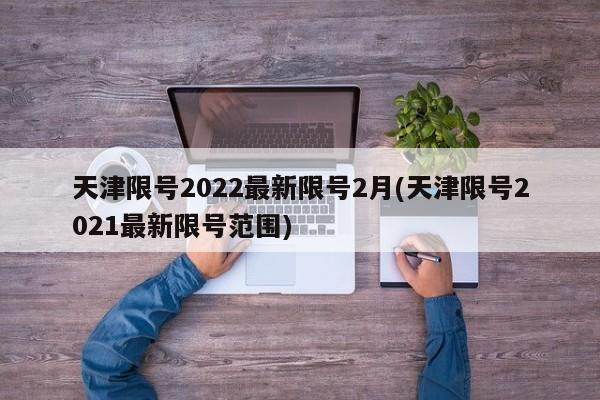 天津限号2022最新限号2月(天津限号2021最新限号范围)