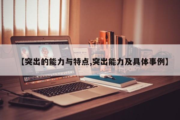 【突出的能力与特点,突出能力及具体事例】