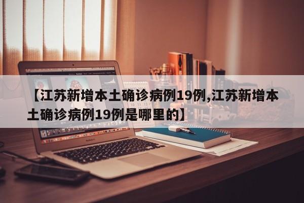 【江苏新增本土确诊病例19例,江苏新增本土确诊病例19例是哪里的】